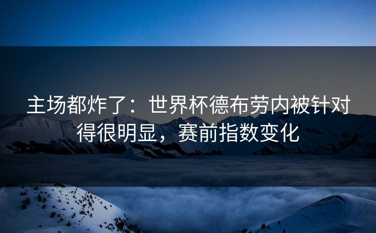 主场都炸了：世界杯德布劳内被针对得很明显，赛前指数变化