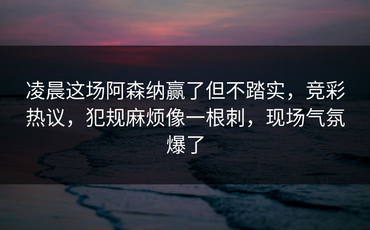 凌晨这场阿森纳赢了但不踏实，竞彩热议，犯规麻烦像一根刺，现场气氛爆了