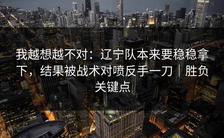 我越想越不对：辽宁队本来要稳稳拿下，结果被战术对喷反手一刀｜胜负关键点