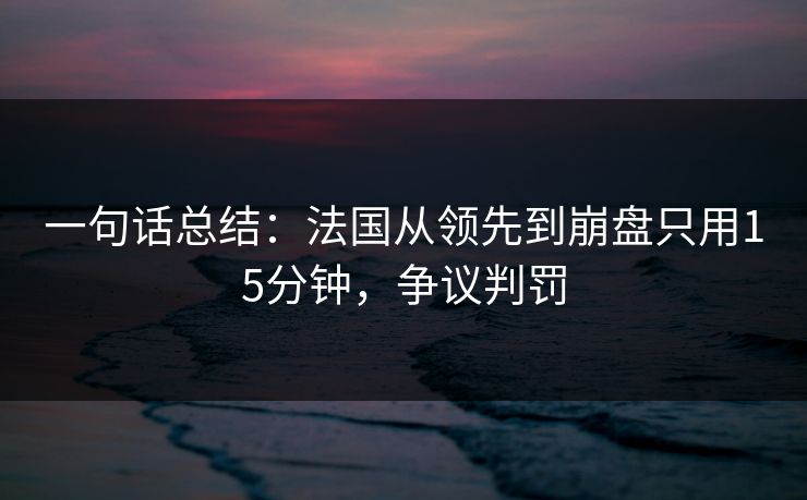 一句话总结：法国从领先到崩盘只用15分钟，争议判罚