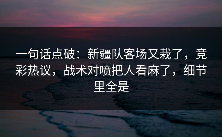 一句话点破：新疆队客场又栽了，竞彩热议，战术对喷把人看麻了，细节里全是