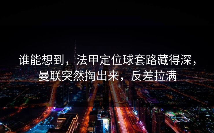谁能想到，法甲定位球套路藏得深，曼联突然掏出来，反差拉满