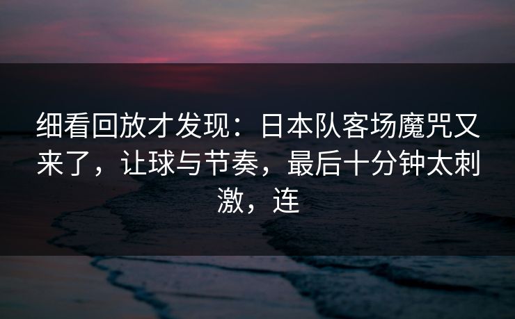 细看回放才发现：日本队客场魔咒又来了，让球与节奏，最后十分钟太刺激，连