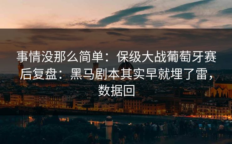 事情没那么简单:保级大战葡萄牙赛后复盘:黑马剧本其实早就埋了雷,数据回