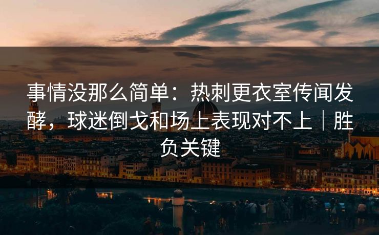 事情没那么简单:热刺更衣室传闻发酵,球迷倒戈和场上表现对不上|胜负关键