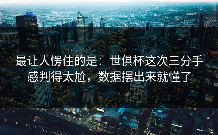最让人愣住的是：世俱杯这次三分手感判得太尬，数据摆出来就懂了