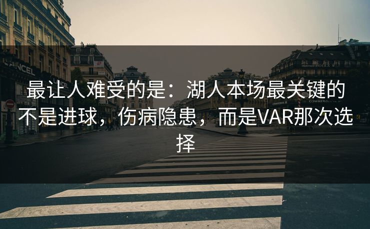 最让人难受的是：湖人本场最关键的不是进球，伤病隐患，而是VAR那次选择