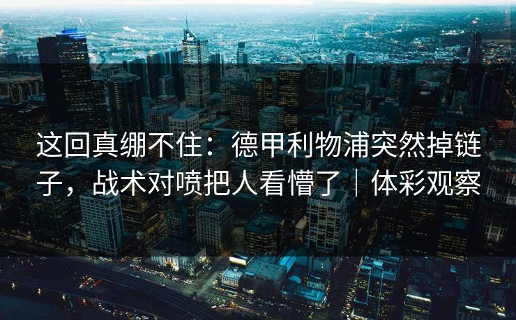 这回真绷不住：德甲利物浦突然掉链子，战术对喷把人看懵了｜体彩观察