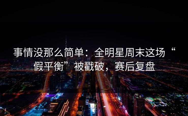 事情没那么简单：全明星周末这场“假平衡”被戳破，赛后复盘  第1张