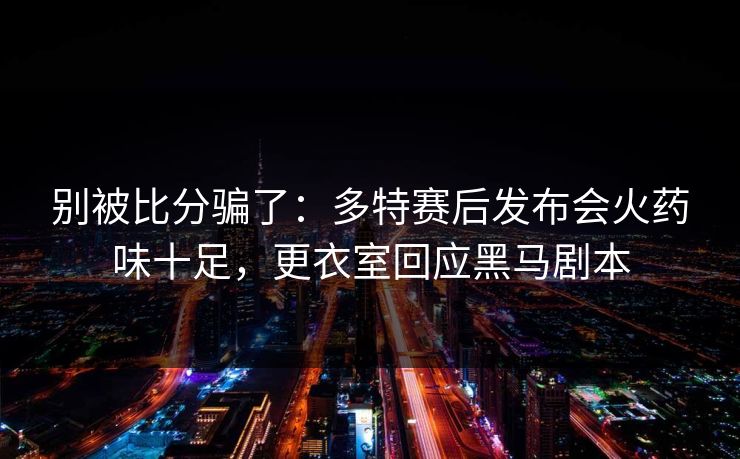 别被比分骗了：多特赛后发布会火药味十足，更衣室回应黑马剧本