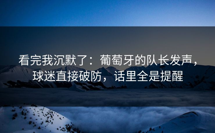 看完我沉默了：葡萄牙的队长发声，球迷直接破防，话里全是提醒