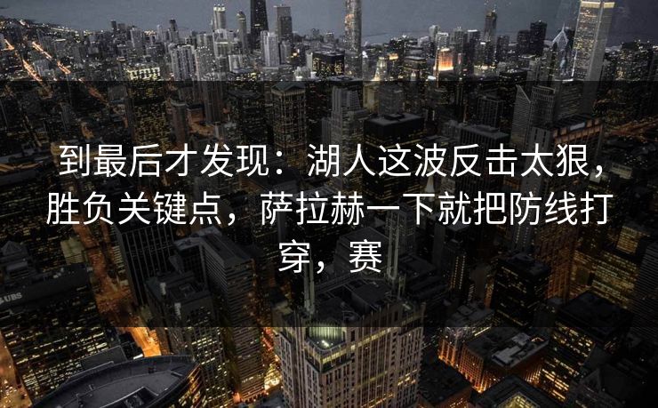 到最后才发现：湖人这波反击太狠，胜负关键点，萨拉赫一下就把防线打穿，赛
