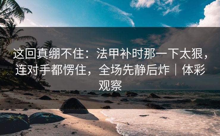 这回真绷不住：法甲补时那一下太狠，连对手都愣住，全场先静后炸｜体彩观察
