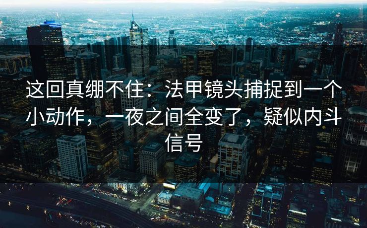 这回真绷不住：法甲镜头捕捉到一个小动作，一夜之间全变了，疑似内斗信号