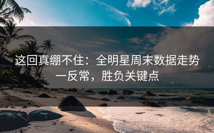 这回真绷不住：全明星周末数据走势一反常，胜负关键点