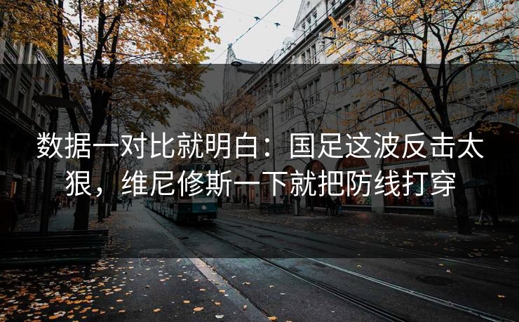 数据一对比就明白：国足这波反击太狠，维尼修斯一下就把防线打穿