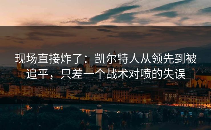 现场直接炸了：凯尔特人从领先到被追平，只差一个战术对喷的失误