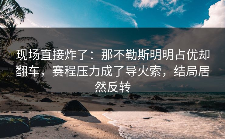 现场直接炸了：那不勒斯明明占优却翻车，赛程压力成了导火索，结局居然反转