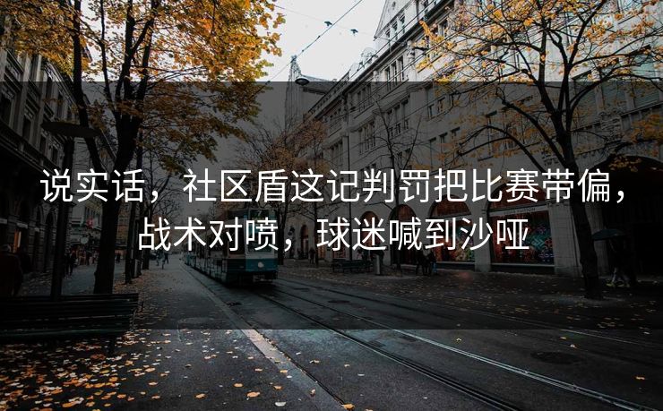 说实话，社区盾这记判罚把比赛带偏，战术对喷，球迷喊到沙哑