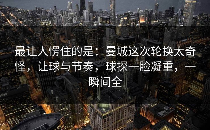 最让人愣住的是：曼城这次轮换太奇怪，让球与节奏，球探一脸凝重，一瞬间全