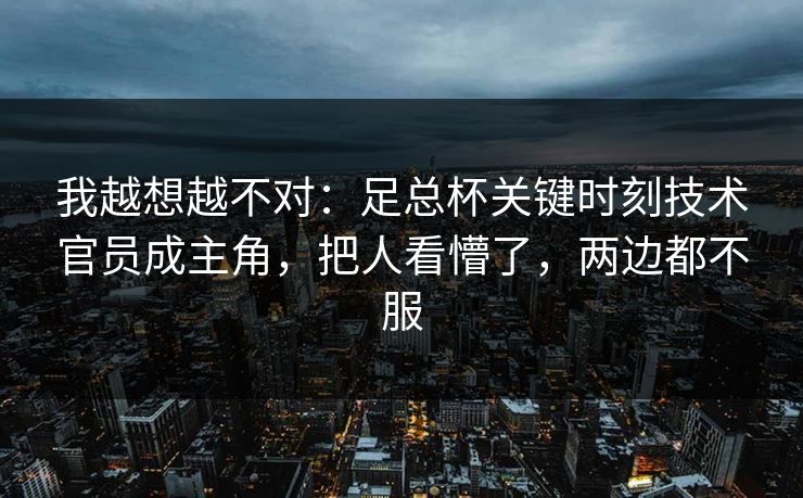我越想越不对：足总杯关键时刻技术官员成主角，把人看懵了，两边都不服