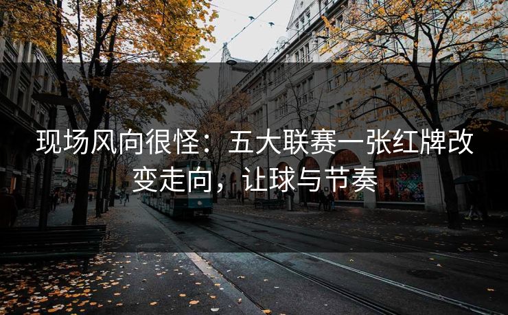 现场风向很怪：五大联赛一张红牌改变走向，让球与节奏