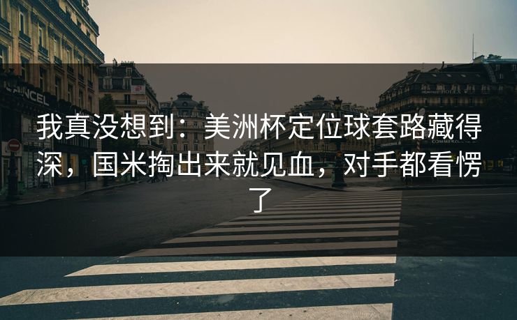 我真没想到：美洲杯定位球套路藏得深，国米掏出来就见血，对手都看愣了