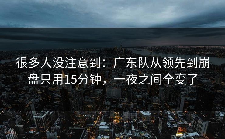 很多人没注意到：广东队从领先到崩盘只用15分钟，一夜之间全变了
