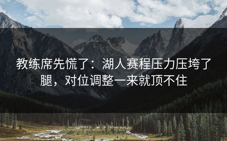 教练席先慌了：湖人赛程压力压垮了腿，对位调整一来就顶不住
