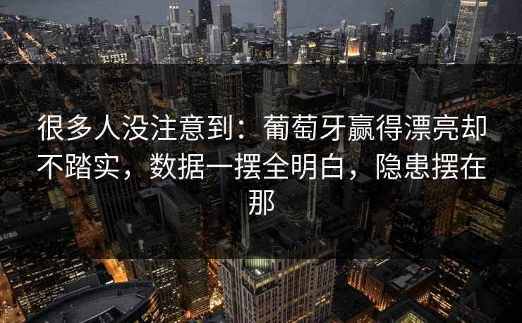 很多人没注意到：葡萄牙赢得漂亮却不踏实，数据一摆全明白，隐患摆在那