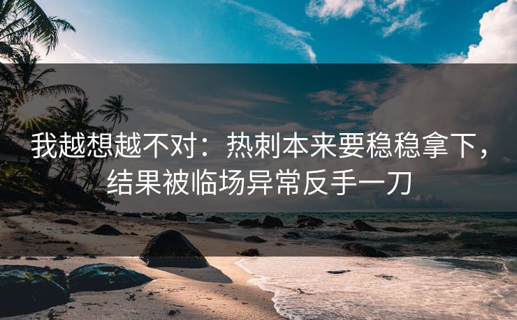 我越想越不对：热刺本来要稳稳拿下，结果被临场异常反手一刀