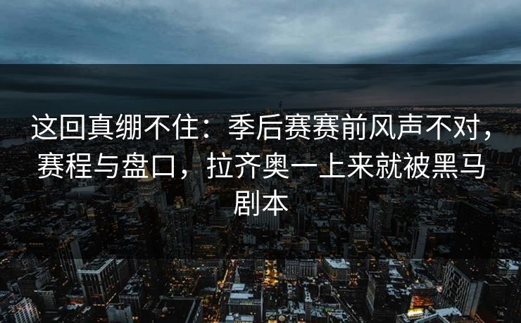 这回真绷不住：季后赛赛前风声不对，赛程与盘口，拉齐奥一上来就被黑马剧本
