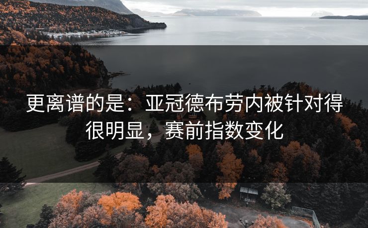 更离谱的是：亚冠德布劳内被针对得很明显，赛前指数变化