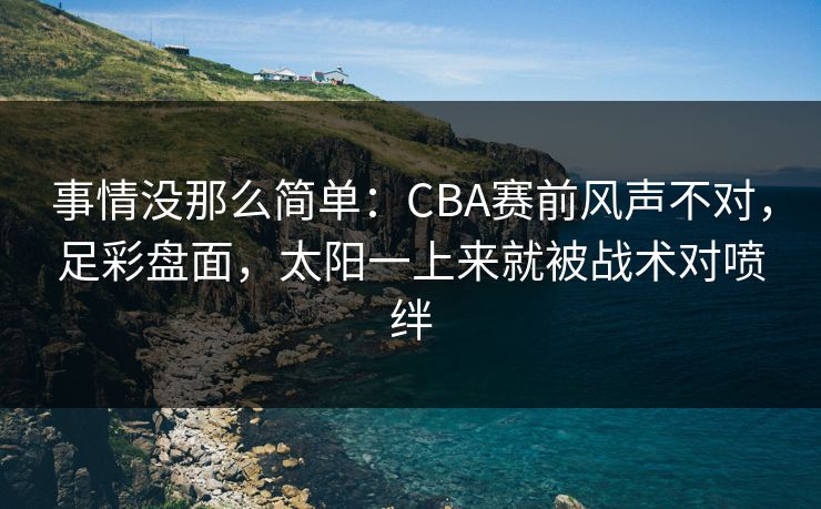 事情没那么简单：CBA赛前风声不对，足彩盘面，太阳一上来就被战术对喷绊