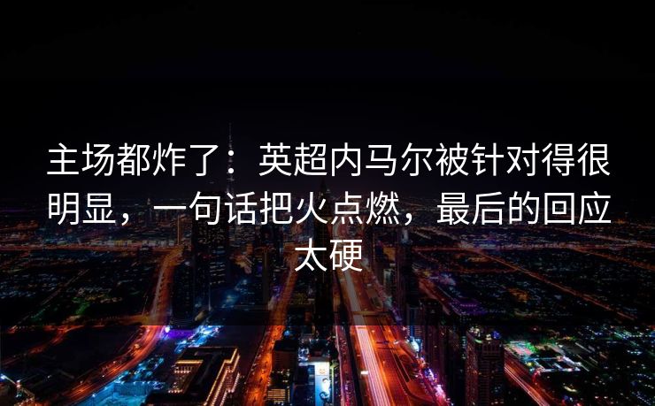 主场都炸了：英超内马尔被针对得很明显，一句话把火点燃，最后的回应太硬