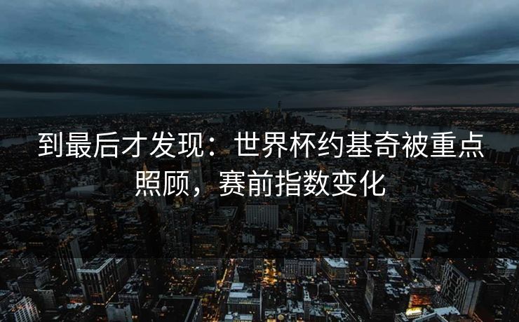 到最后才发现：世界杯约基奇被重点照顾，赛前指数变化