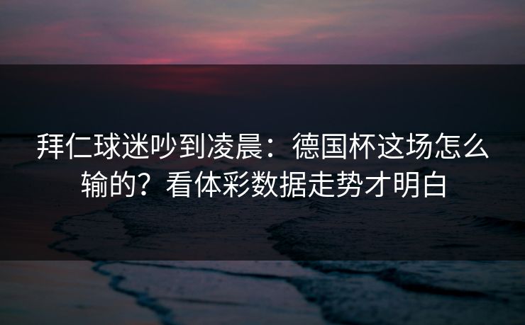 拜仁球迷吵到凌晨：德国杯这场怎么输的？看体彩数据走势才明白