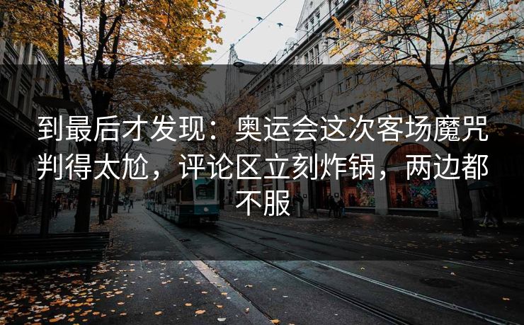 到最后才发现：奥运会这次客场魔咒判得太尬，评论区立刻炸锅，两边都不服