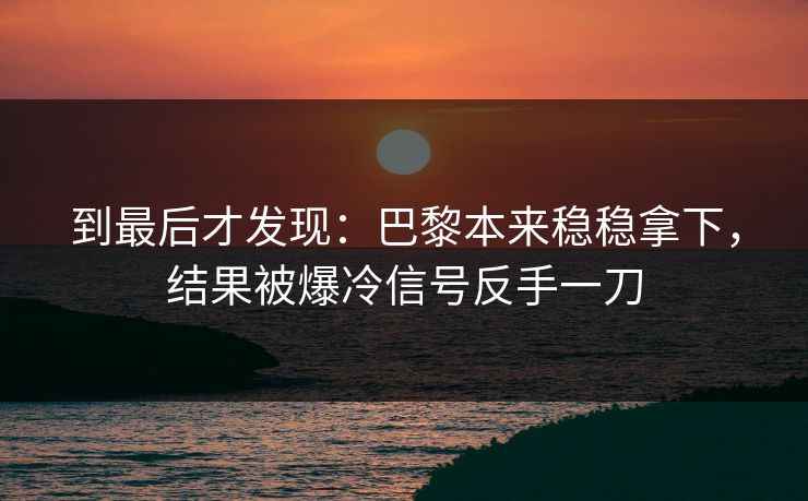 到最后才发现：巴黎本来稳稳拿下，结果被爆冷信号反手一刀
