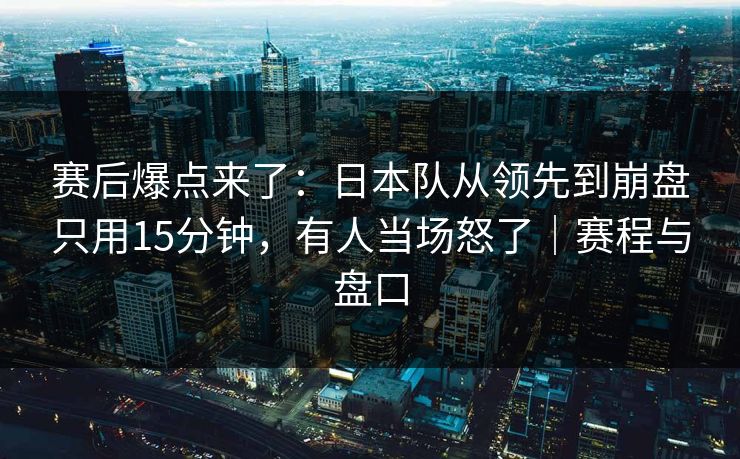 赛后爆点来了：日本队从领先到崩盘只用15分钟，有人当场怒了｜赛程与盘口