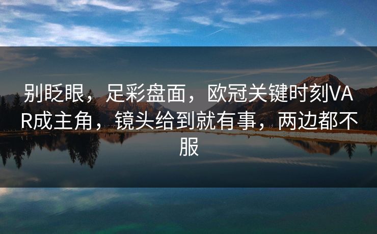 别眨眼，足彩盘面，欧冠关键时刻VAR成主角，镜头给到就有事，两边都不服