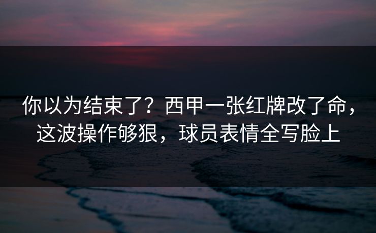 你以为结束了？西甲一张红牌改了命，这波操作够狠，球员表情全写脸上