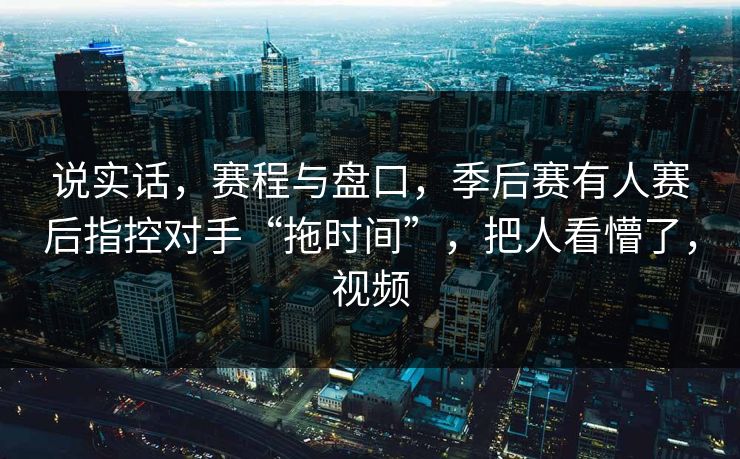 说实话，赛程与盘口，季后赛有人赛后指控对手“拖时间”，把人看懵了，视频