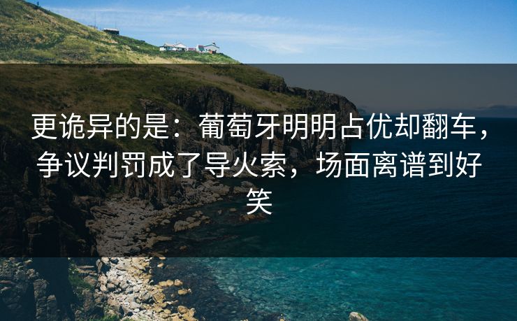 更诡异的是：葡萄牙明明占优却翻车，争议判罚成了导火索，场面离谱到好笑