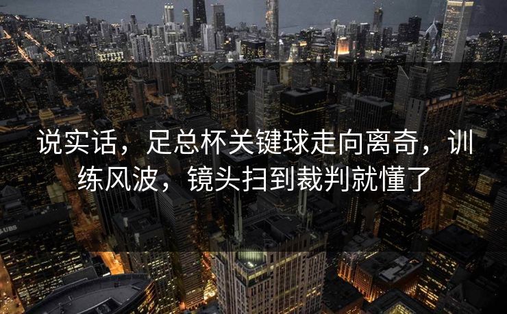 说实话，足总杯关键球走向离奇，训练风波，镜头扫到裁判就懂了