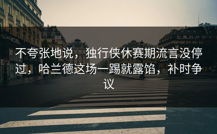 不夸张地说，独行侠休赛期流言没停过，哈兰德这场一踢就露馅，补时争议