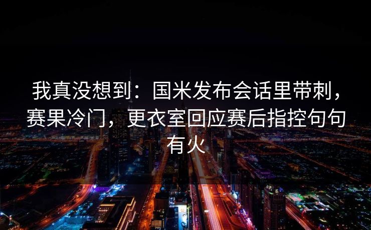 我真没想到：国米发布会话里带刺，赛果冷门，更衣室回应赛后指控句句有火