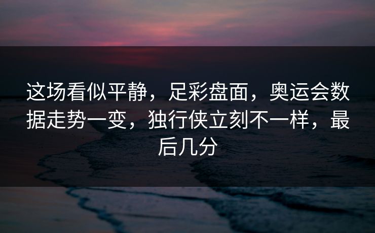 这场看似平静，足彩盘面，奥运会数据走势一变，独行侠立刻不一样，最后几分