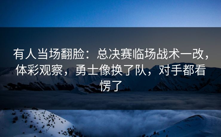 有人当场翻脸：总决赛临场战术一改，体彩观察，勇士像换了队，对手都看愣了