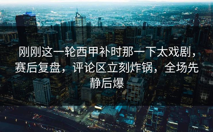 刚刚这一轮西甲补时那一下太戏剧，赛后复盘，评论区立刻炸锅，全场先静后爆